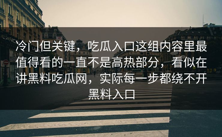 冷门但关键,吃瓜入口这组内容里最值得看的一直不是高热部分,看似在讲黑料吃瓜网,实际每一步都绕不开黑料入口 冷门但关键,吃瓜入口这组内容里最值得看的一直不是高热部分,看似在讲黑料吃瓜网,实际每一步都绕不开黑料入口