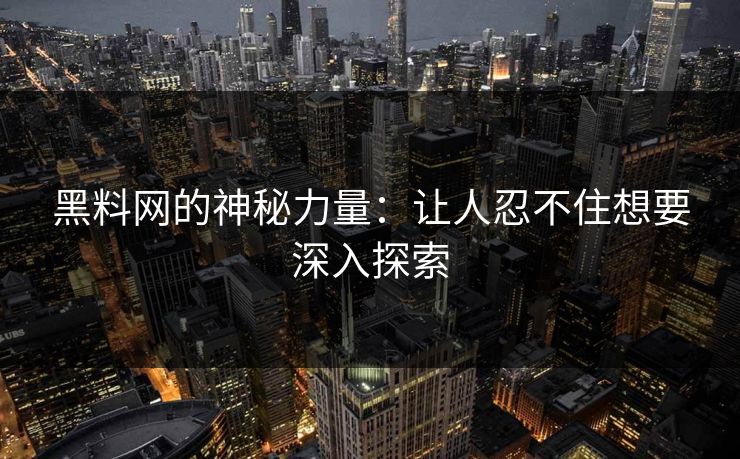 黑料网的神秘力量:让人忍不住想要深入探索 黑料网的神秘力量:让人忍不住想要深入探索