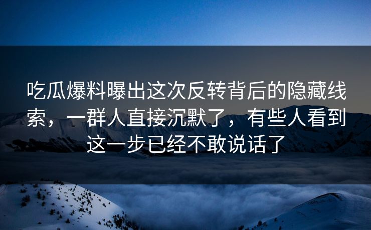 吃瓜爆料曝出这次反转背后的隐藏线索，一群人直接沉默了，有些人看到这一步已经不敢说话了