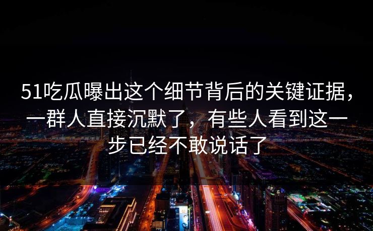 51吃瓜曝出这个细节背后的关键证据，一群人直接沉默了，有些人看到这一步已经不敢说话了