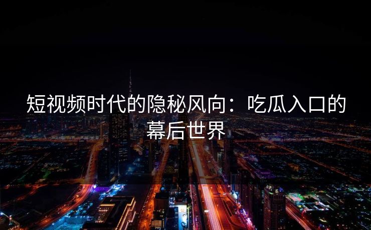 短视频时代的隐秘风向：吃瓜入口的幕后世界