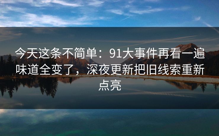 今天这条不简单:91大事件再看一遍味道全变了,深夜更新把旧线索重新点亮 今天这条不简单:91大事件再看一遍味道全变了,深夜更新把旧线索重新点亮