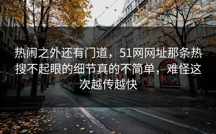 热闹之外还有门道，51网网址那条热搜不起眼的细节真的不简单，难怪这次越传越快