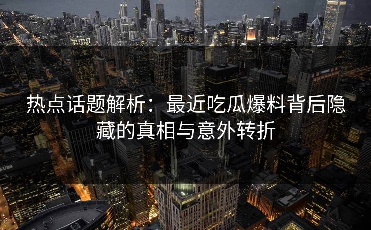 热点话题解析:最近吃瓜爆料背后隐藏的真相与意外转折 热点话题解析:最近吃瓜爆料背后隐藏的真相与意外转折