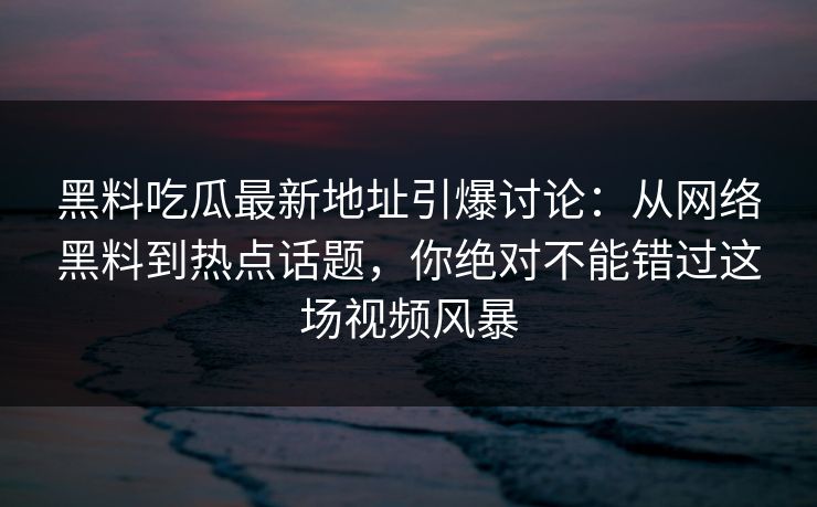黑料吃瓜最新地址引爆讨论：从网络黑料到热点话题，你绝对不能错过这场视频风暴