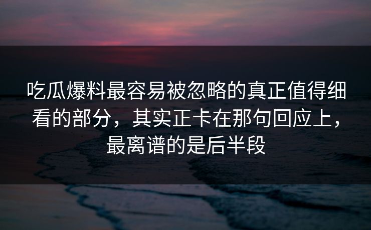 吃瓜爆料最容易被忽略的真正值得细看的部分，其实正卡在那句回应上，最离谱的是后半段