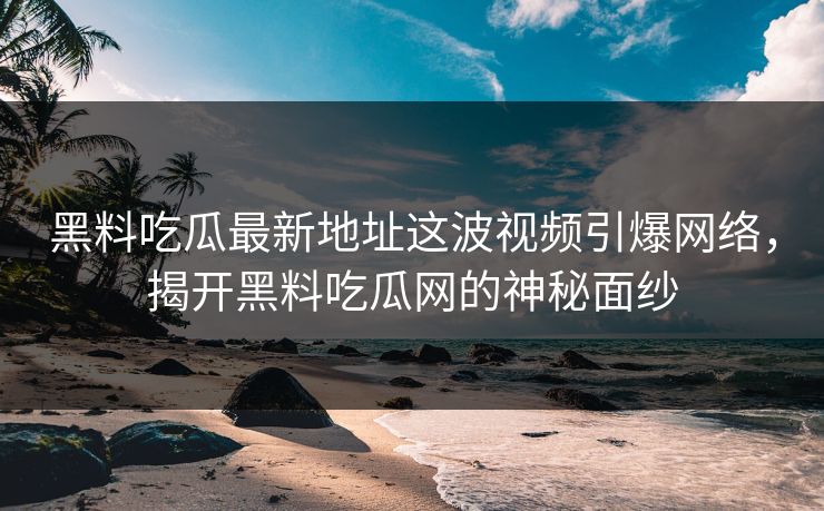 黑料吃瓜最新地址这波视频引爆网络，揭开黑料吃瓜网的神秘面纱