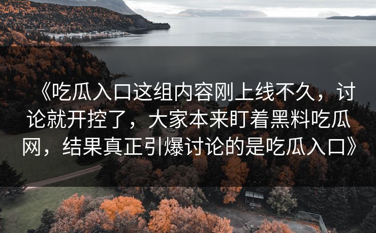 《吃瓜入口这组内容刚上线不久,讨论就开控了,大家本来盯着黑料吃瓜网,结果真正引爆讨论的是吃瓜入口》 《吃瓜入口这组内容刚上线不久,讨论就开控了,大家本来盯着黑料吃瓜网,结果真正引爆讨论的是吃瓜入口》