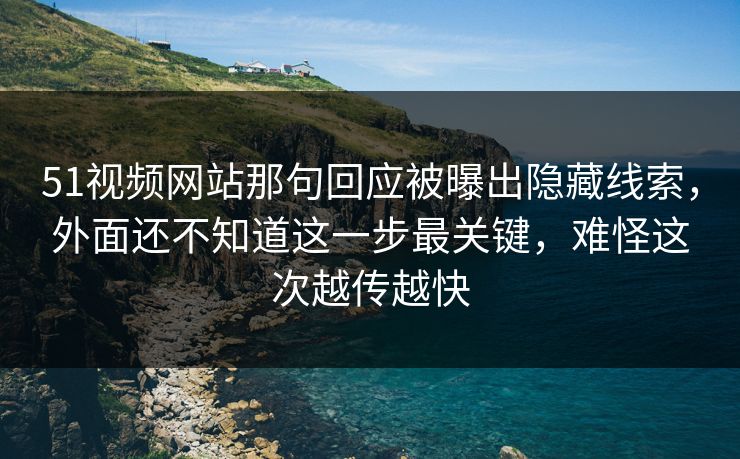 51视频网站那句回应被曝出隐藏线索,外面还不知道这一步最关键,难怪这次越传越快 51视频网站那句回应被曝出隐藏线索,外面还不知道这一步最关键,难怪这次越传越快