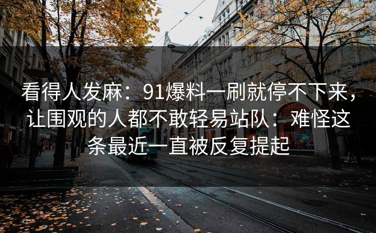看得人发麻：91爆料一刷就停不下来，让围观的人都不敢轻易站队：难怪这条最近一直被反复提起