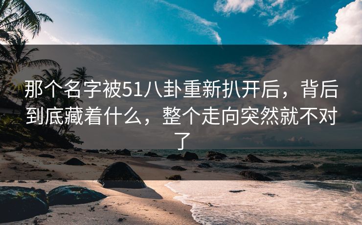 那个名字被51八卦重新扒开后,背后到底藏着什么,整个走向突然就不对了 那个名字被51八卦重新扒开后,背后到底藏着什么,整个走向突然就不对了