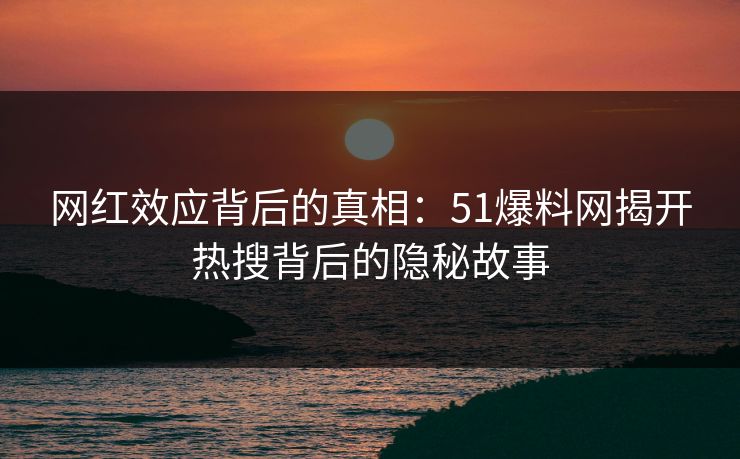 网红效应背后的真相:51爆料网揭开热搜背后的隐秘故事 网红效应背后的真相:51爆料网揭开热搜背后的隐秘故事
