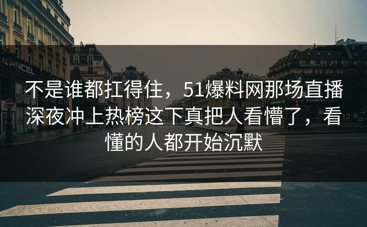 不是谁都扛得住，51爆料网那场直播深夜冲上热榜这下真把人看懵了，看懂的人都开始沉默