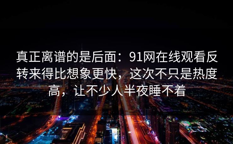 真正离谱的是后面：91网在线观看反转来得比想象更快，这次不只是热度高，让不少人半夜睡不着