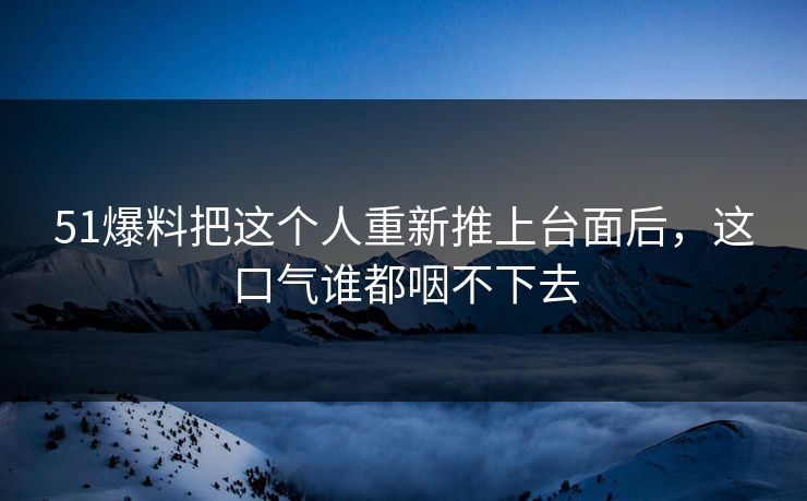 51爆料把这个人重新推上台面后，这口气谁都咽不下去